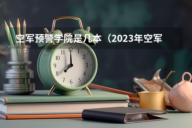 空军预警学院是几本（2023年空军预警学院各省招生计划专业人数及最低分数线位次）