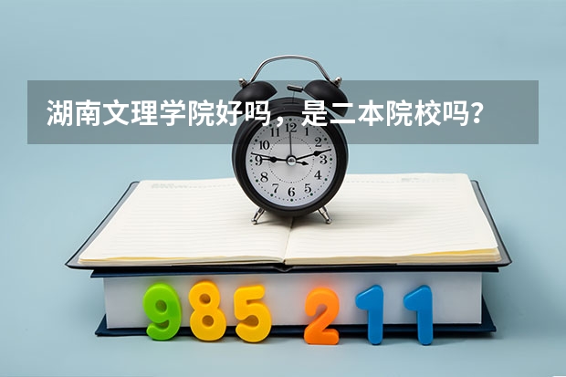湖南文理学院好吗，是二本院校吗？