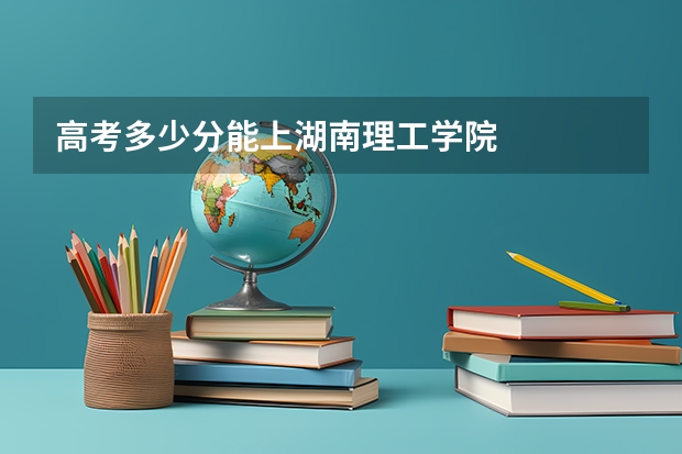 高考多少分能上湖南理工学院