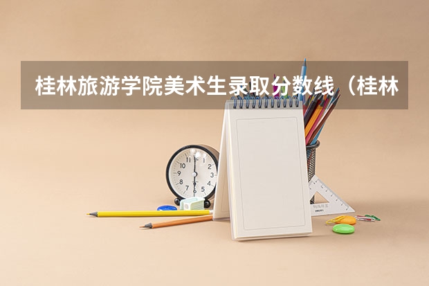 桂林旅游学院美术生录取分数线（桂林师范高等专科学校提前批分数线）