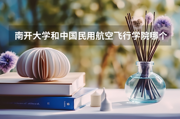 南开大学和中国民用航空飞行学院哪个好 分数线对比