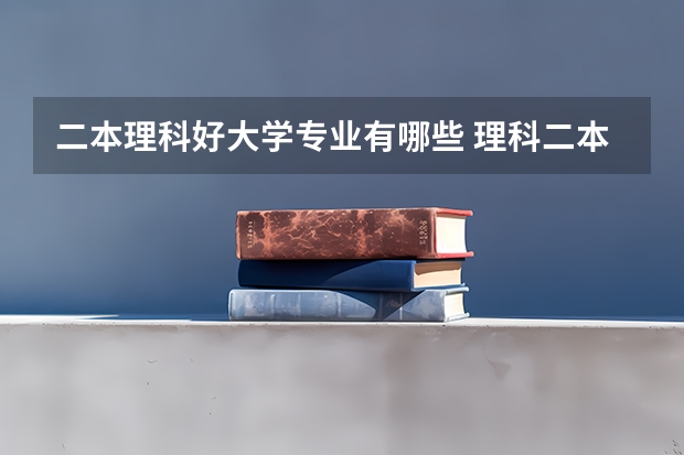 二本理科好大学专业有哪些 理科二本大学有哪些好专业