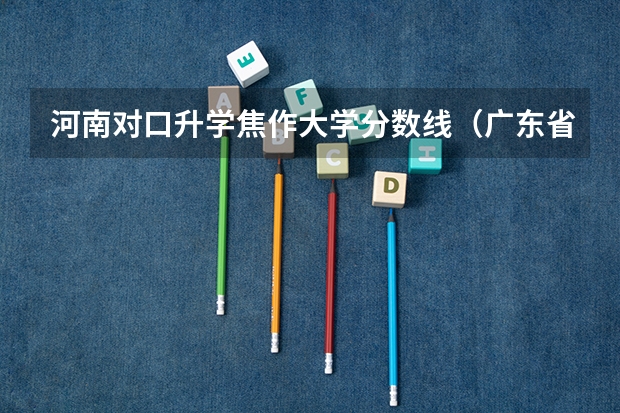 河南对口升学焦作大学分数线（广东省春季学考排位普通20万位次可报考的大专院校）