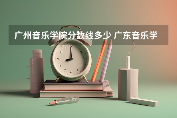 广州音乐学院分数线多少 广东音乐学院录取分数线