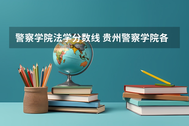 警察学院法学分数线 贵州警察学院各专业录取分数线