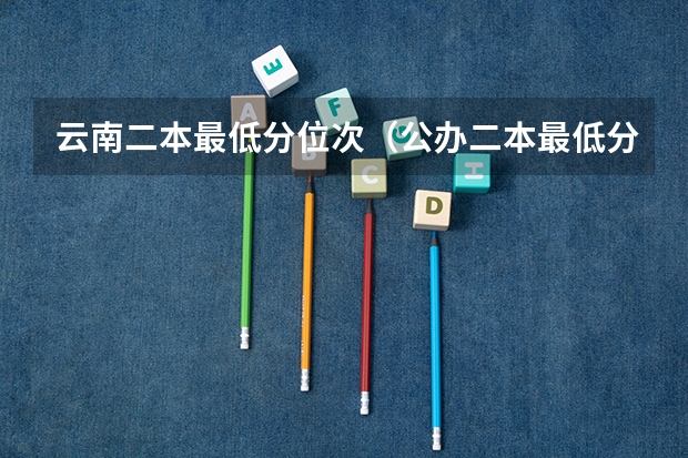 云南二本最低分位次（公办二本最低分）