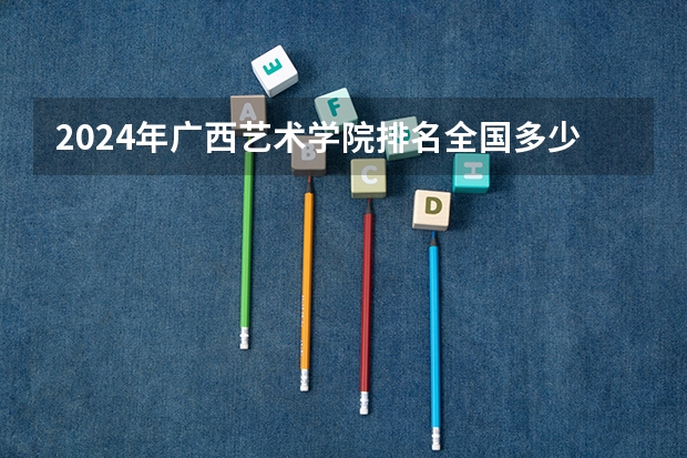 2024年广西艺术学院排名全国多少