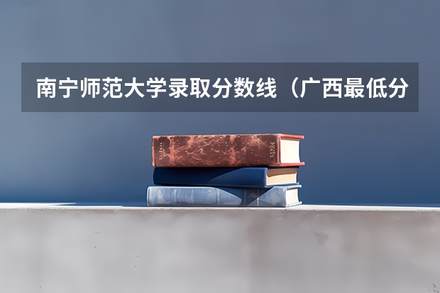 南宁师范大学录取分数线（广西最低分的二本大学）