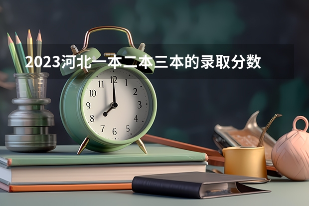 2023河北一本二本三本的录取分数线？ 河北最低二本线
