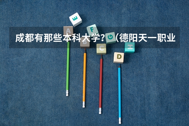 成都有那些本科大学？（德阳天一职业技术学院分数线）