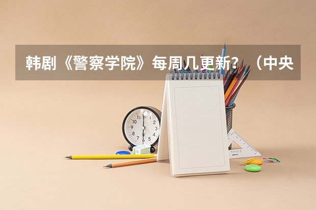 韩剧《警察学院》每周几更新？（中央八套演过一部关于警察的韩剧）
