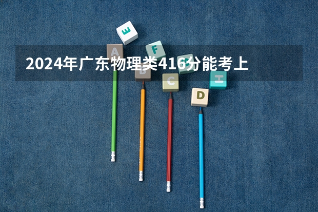 2024年广东物理类416分能考上什么大学?