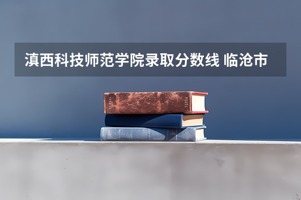滇西科技师范学院录取分数线 临沧市卫校录取分数线