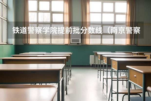 铁道警察学院提前批分数线（南京警察学院2023年招生分数线介绍）