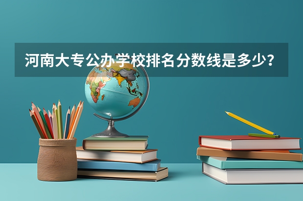 河南大专公办学校排名分数线是多少？