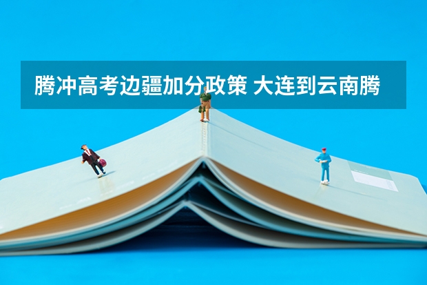 腾冲高考边疆加分政策 大连到云南腾冲自己开车去，路线是怎样的啊？会加分哦