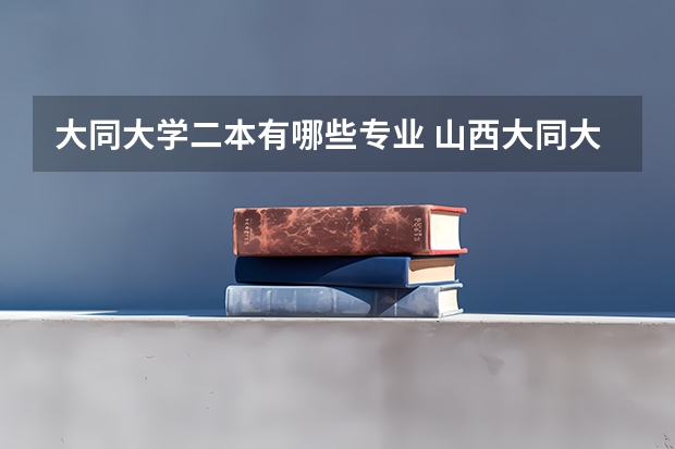 大同大学二本有哪些专业 山西大同大学有什么专业