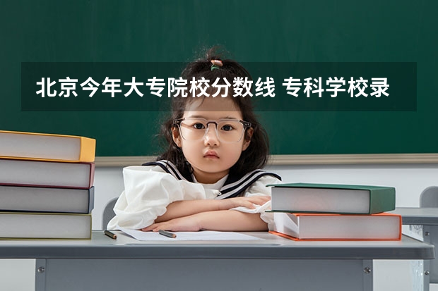 北京今年大专院校分数线 专科学校录取分数线2023