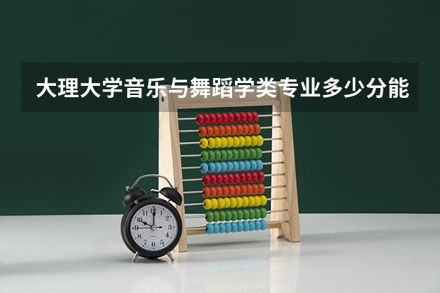 大理大学音乐与舞蹈学类专业多少分能上？
