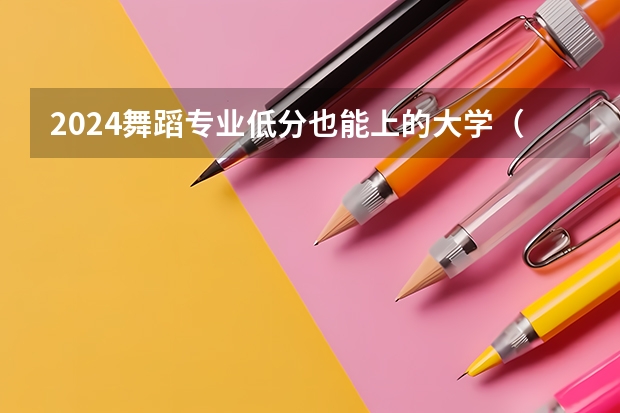 2024舞蹈专业低分也能上的大学(高考分数不高但很好的大学二本名单)