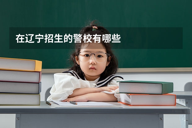 在辽宁招生的警校有哪些