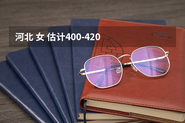 河北 女 估计400-420   报什么三本比较好~