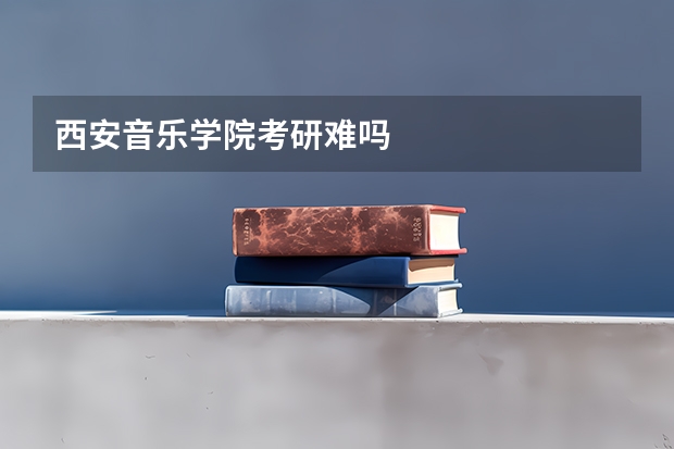 西安音乐学院考研难吗