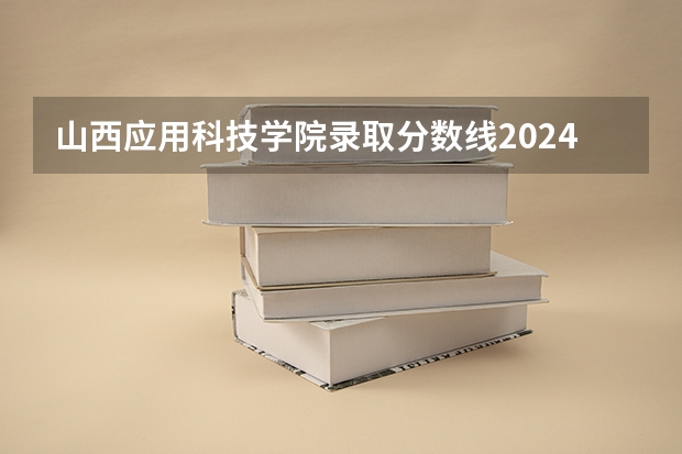 山西应用科技学院录取分数线2024年是多少分(附各省录取最低分)