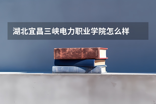 湖北宜昌三峡电力职业学院怎么样