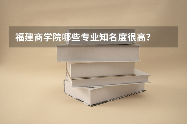 福建商学院哪些专业知名度很高？
