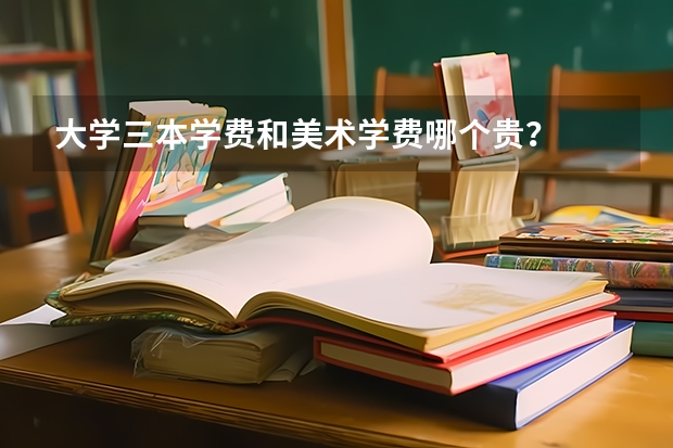 大学三本学费和美术学费哪个贵？