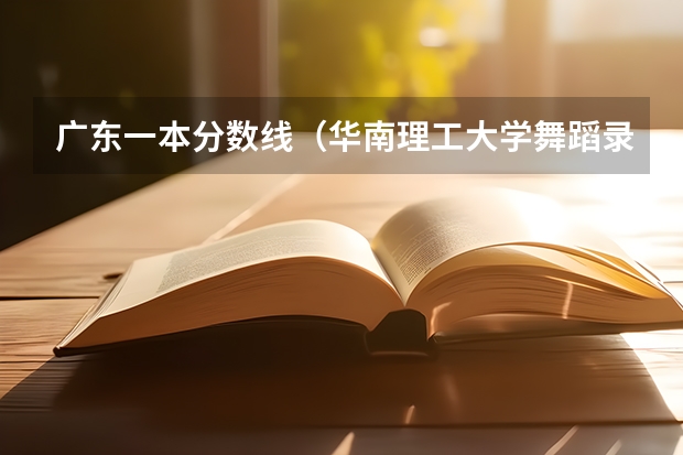 广东一本分数线（华南理工大学舞蹈录取分数线）