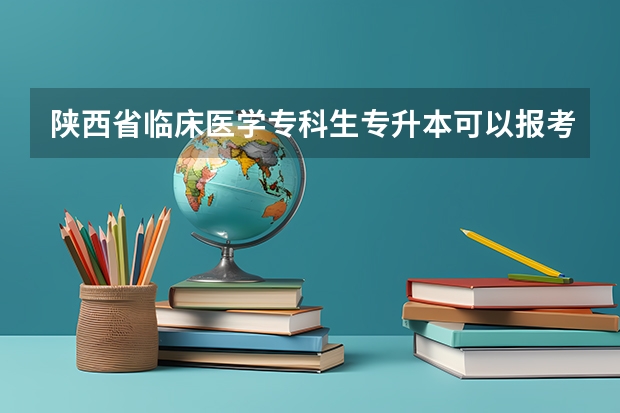 陕西省临床医学专科生专升本可以报考哪些学校