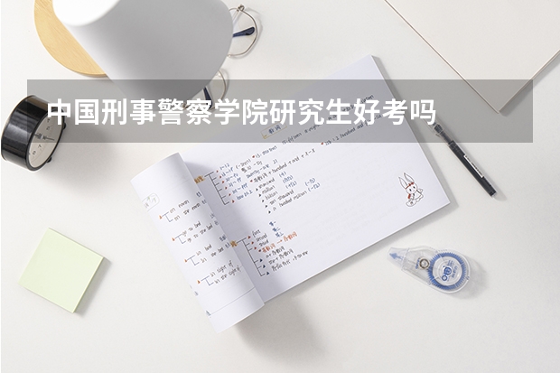 中国刑事警察学院研究生好考吗