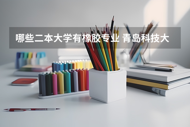 哪些二本大学有橡胶专业 青岛科技大学是一本院校还是二本院校