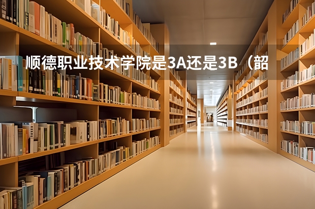 顺德职业技术学院是3A还是3B(韶关学院与顺德职业技术学院!!)