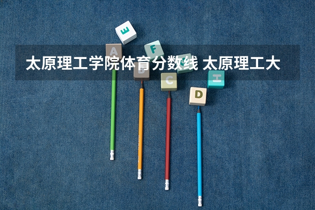 太原理工学院体育分数线 太原理工大学分数线