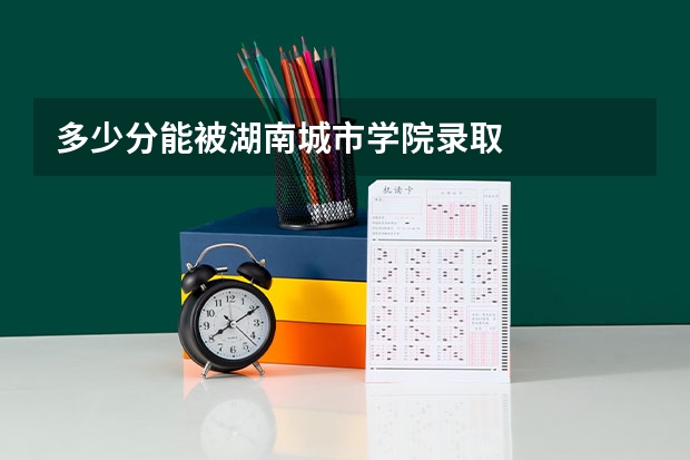 多少分能被湖南城市学院录取
