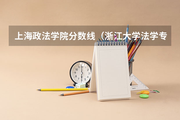 上海政法学院分数线（浙江大学法学专业录取分数线）
