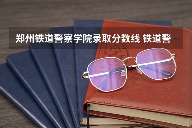 郑州铁道警察学院录取分数线 铁道警察学院提前批分数线