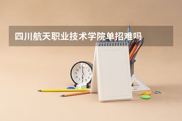 四川航天职业技术学院单招难吗