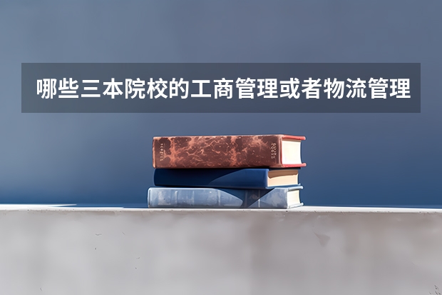 哪些三本院校的工商管理或者物流管理或者工程管理专业较好？