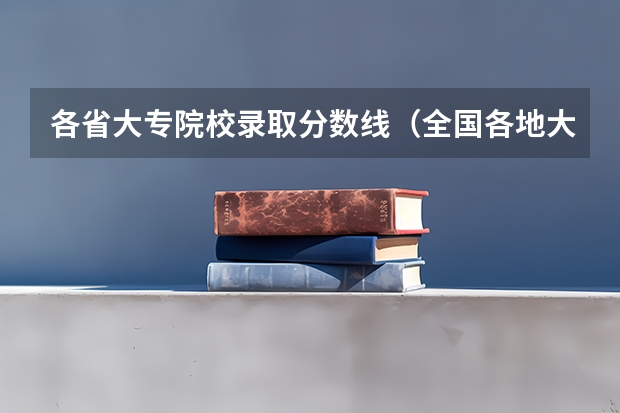 各省大专院校录取分数线（全国各地大专学校录取分数线）