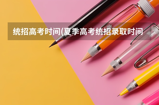 统招高考时间(夏季高考统招录取时间)？（春季高考和夏季高考的区别）
