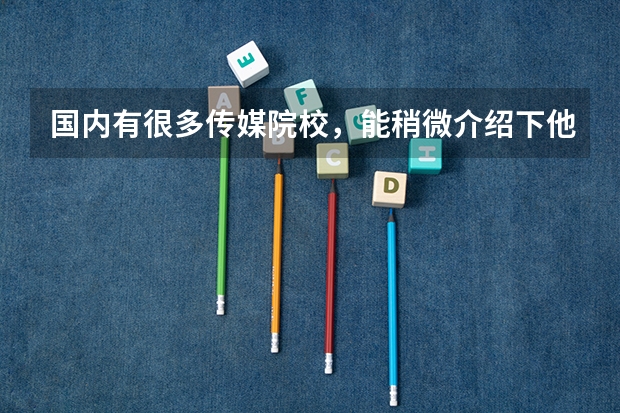 国内有很多传媒院校,能稍微介绍下他们各自的优势和特点吗?