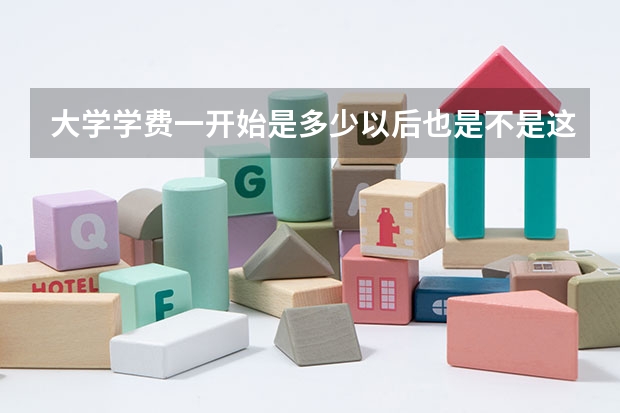 大学学费一开始是多少以后也是不是这么多