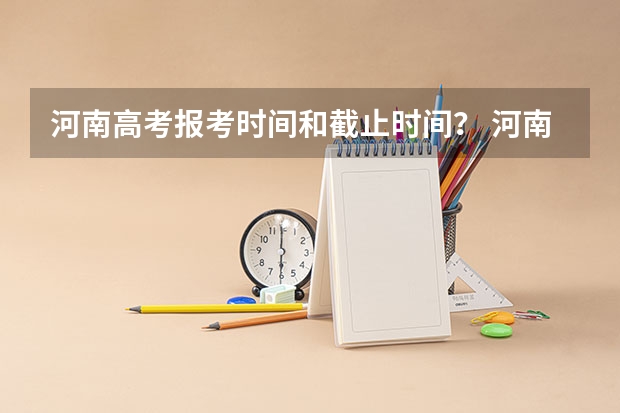 河南高考报考时间和截止时间？ 河南省高考录取时间