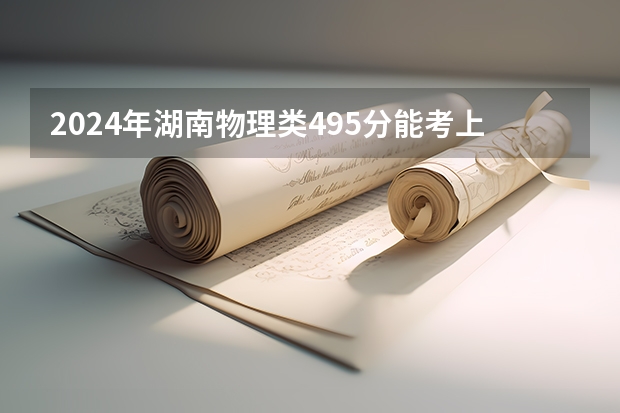 2024年湖南物理类495分能考上什么大学?