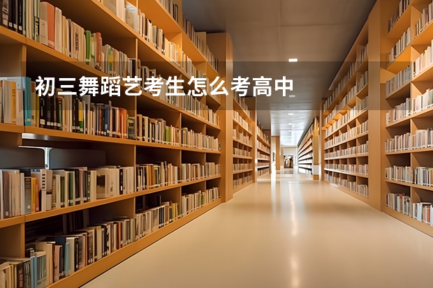 初三舞蹈艺考生怎么考高中
