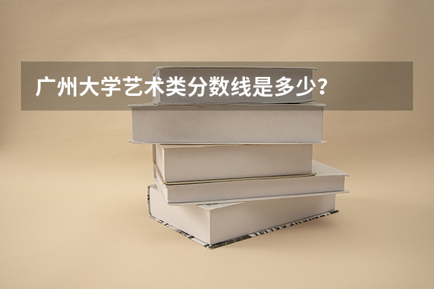 广州大学艺术类分数线是多少？